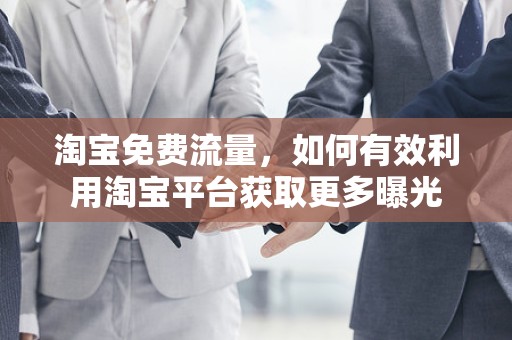 淘宝免费流量，如何有效利用淘宝平台获取更多曝光