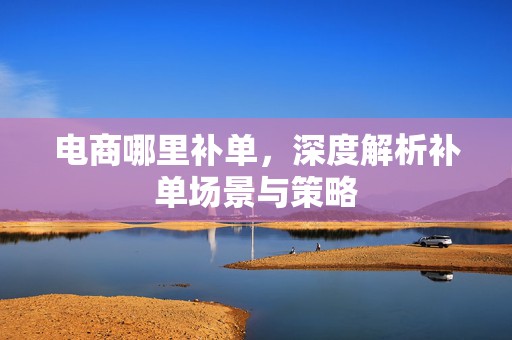 电商哪里补单，深度解析补单场景与策略