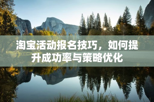 淘宝活动报名技巧，如何提升成功率与策略优化