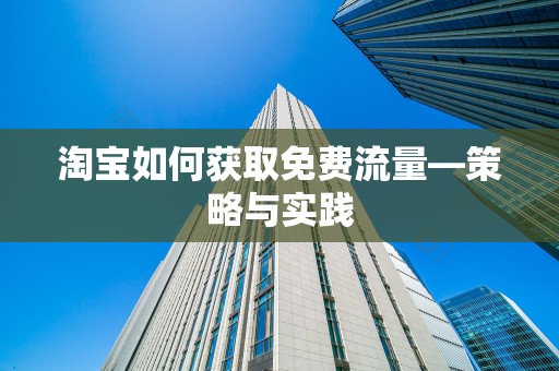 淘宝如何获取免费流量—策略与实践