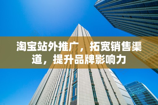 淘宝站外推广，拓宽销售渠道，提升品牌影响力