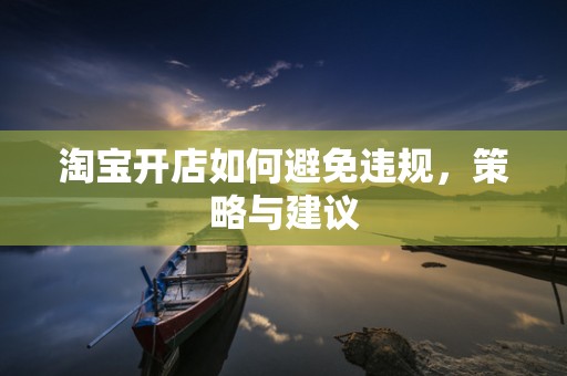 淘宝开店如何避免违规，策略与建议