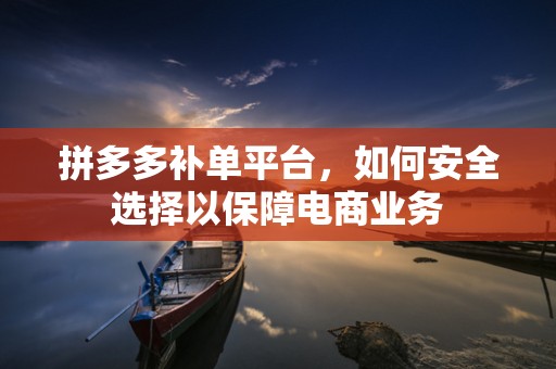拼多多补单平台，如何安全选择以保障电商业务