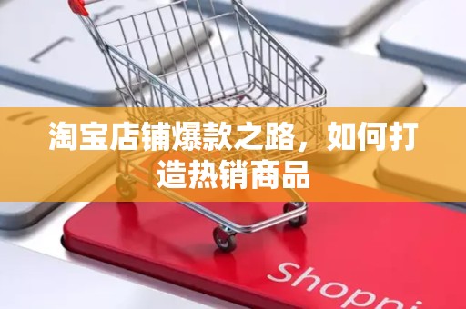 淘宝店铺爆款之路，如何打造热销商品