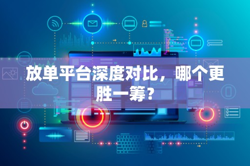 放单平台深度对比，哪个更胜一筹？