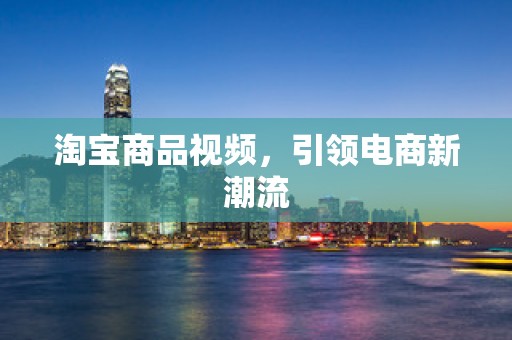 淘宝商品视频，引领电商新潮流