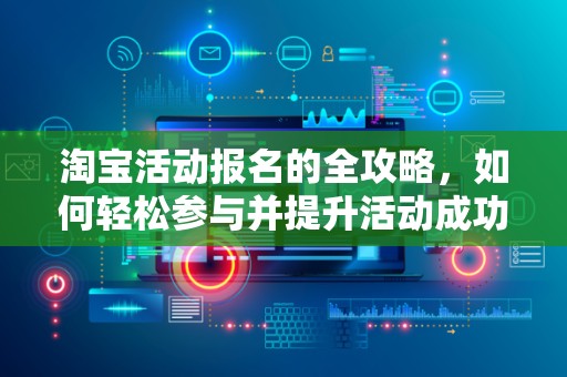 淘宝活动报名的全攻略，如何轻松参与并提升活动成功率