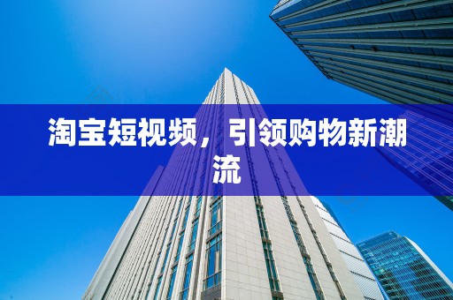 淘宝短视频，引领购物新潮流