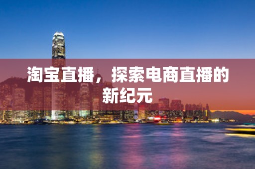 淘宝直播，探索电商直播的新纪元