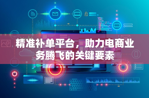 精准补单平台，助力电商业务腾飞的关键要素