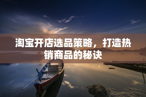 淘宝开店选品策略，打造热销商品的秘诀
