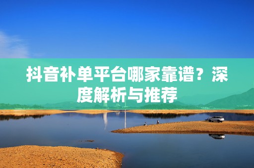 抖音补单平台哪家靠谱？深度解析与推荐