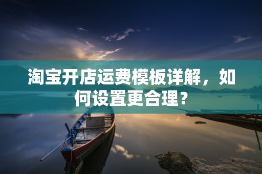 淘宝开店运费模板详解，如何设置更合理？