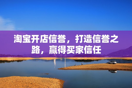 淘宝开店信誉，打造信誉之路，赢得买家信任