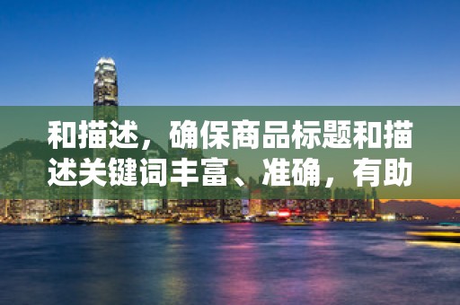 和描述，确保商品标题和描述关键词丰富、准确，有助于顾客搜索到你的商品