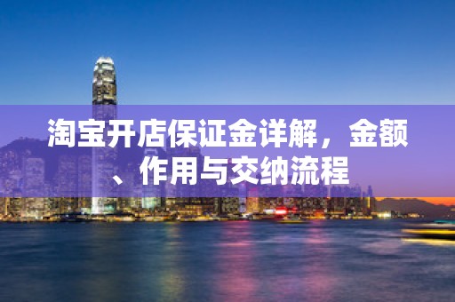 淘宝开店保证金详解，金额、作用与交纳流程