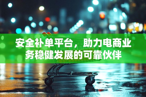 安全补单平台，助力电商业务稳健发展的可靠伙伴