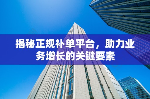 揭秘正规补单平台，助力业务增长的关键要素