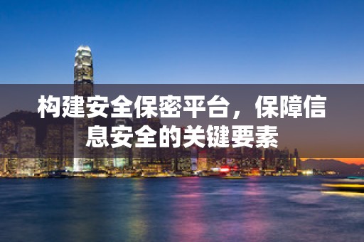 构建安全保密平台，保障信息安全的关键要素