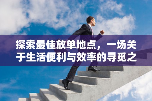 探索最佳放单地点，一场关于生活便利与效率的寻觅之旅