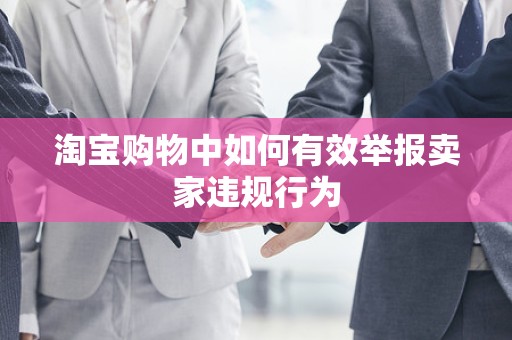 淘宝购物中如何有效举报卖家违规行为