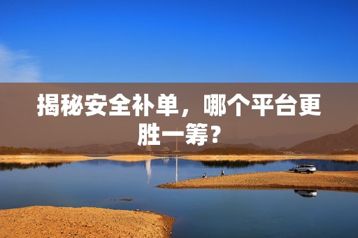 揭秘安全补单，哪个平台更胜一筹？