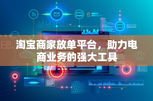 淘宝商家放单平台，助力电商业务的强大工具