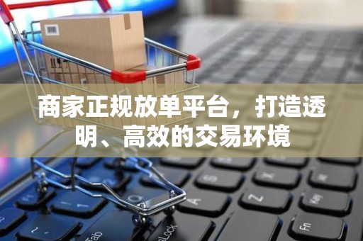 商家正规放单平台，打造透明、高效的交易环境