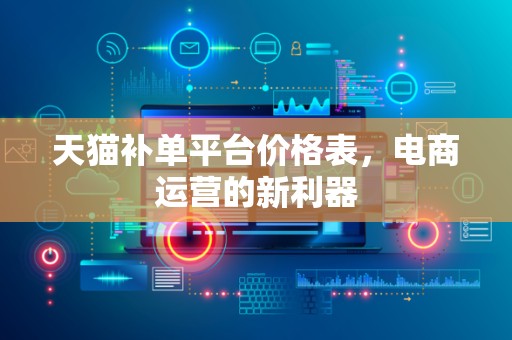 天猫补单平台价格表，电商运营的新利器