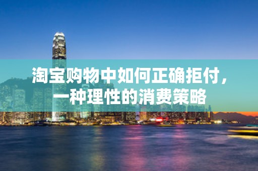 淘宝购物中如何正确拒付，一种理性的消费策略
