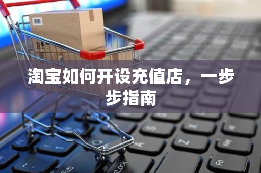 淘宝如何开设充值店，一步步指南