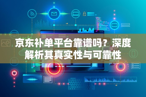京东补单平台靠谱吗？深度解析其真实性与可靠性