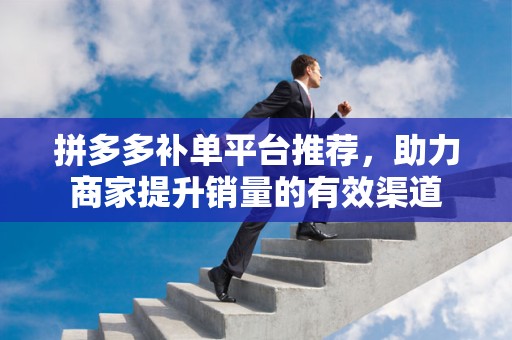 拼多多补单平台推荐，助力商家提升销量的有效渠道