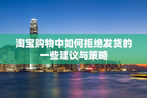 淘宝购物中如何拒绝发货的一些建议与策略