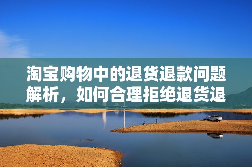 淘宝购物中的退货退款问题解析，如何合理拒绝退货退款