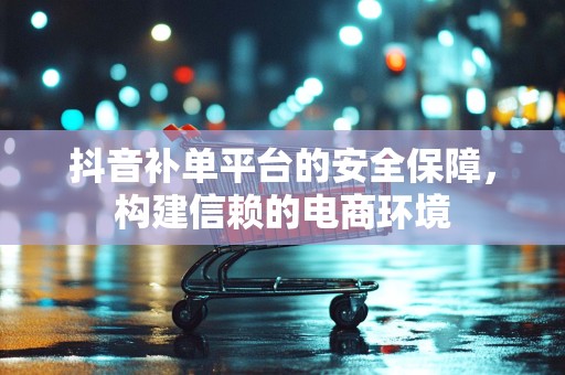 抖音补单平台的安全保障，构建信赖的电商环境