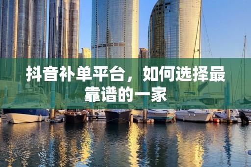 抖音补单平台，如何选择最靠谱的一家