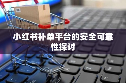 小红书补单平台的安全可靠性探讨