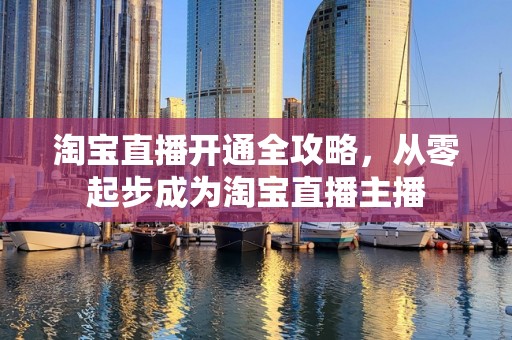 淘宝直播开通全攻略，从零起步成为淘宝直播主播