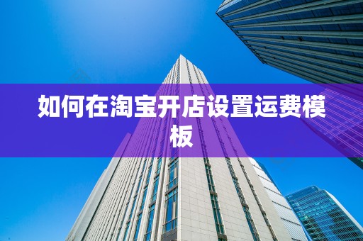 如何在淘宝开店设置运费模板