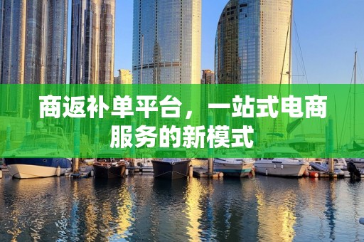商返补单平台，一站式电商服务的新模式