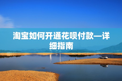 淘宝如何开通花呗付款—详细指南