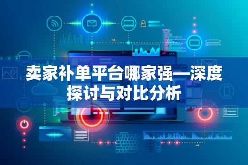 卖家补单平台哪家强—深度探讨与对比分析