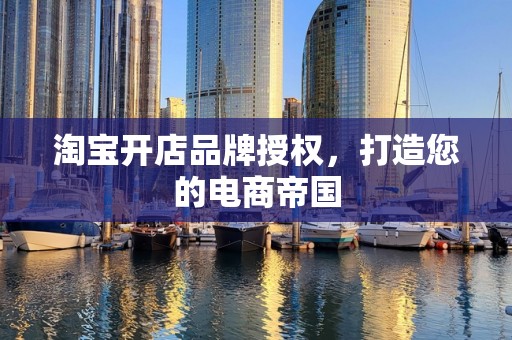 淘宝开店品牌授权，打造您的电商帝国
