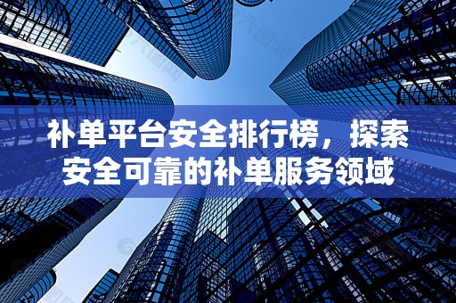 补单平台安全排行榜，探索安全可靠的补单服务领域