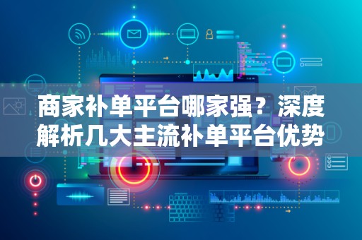 商家补单平台哪家强？深度解析几大主流补单平台优势