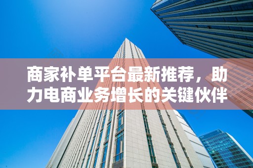 商家补单平台最新推荐，助力电商业务增长的关键伙伴