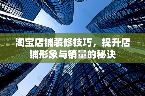 淘宝店铺装修技巧，提升店铺形象与销量的秘诀