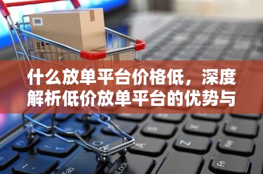 什么放单平台价格低，深度解析低价放单平台的优势与特点