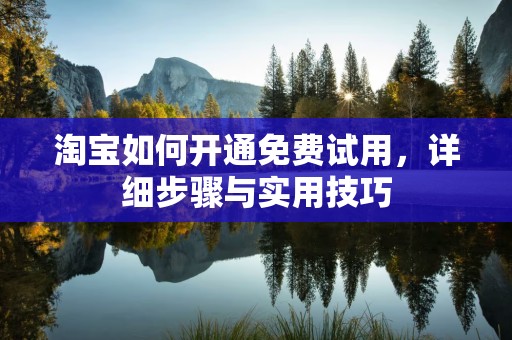淘宝如何开通免费试用，详细步骤与实用技巧